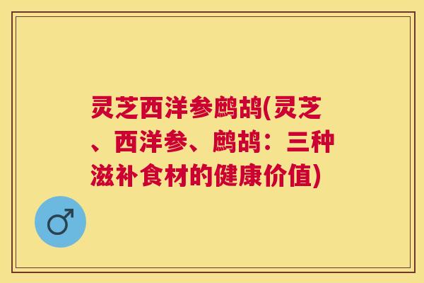 灵芝西洋参鹧鸪(灵芝、西洋参、鹧鸪：三种滋补食材的健康价值)
