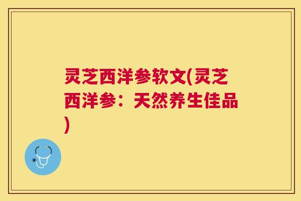 灵芝西洋参软文(灵芝西洋参:天然养生佳品) 灵芝西洋参软文(灵芝西洋参:天然养生佳品)