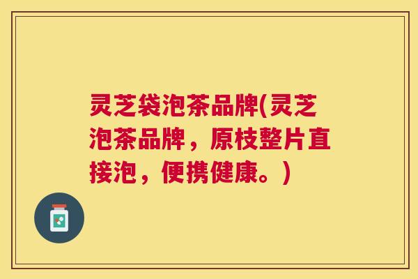 灵芝袋泡茶品牌(灵芝泡茶品牌，原枝整片直接泡，便携健康。)