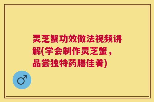 灵芝蟹功效做法视频讲解(学会制作灵芝蟹，品尝独特药膳佳肴)