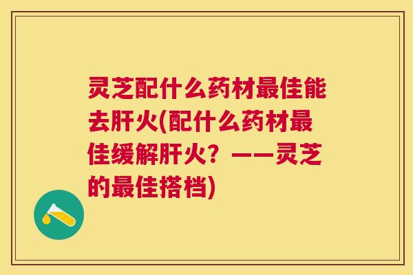 灵芝配什么药材佳能去火(配什么药材佳缓解火？——灵芝的佳搭档)