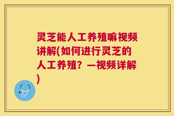 灵芝能人工养殖嘛视频讲解(如何进行灵芝的人工养殖？—视频详解)
