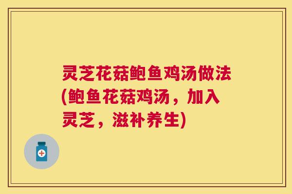 灵芝花菇鲍鱼鸡汤做法(鲍鱼花菇鸡汤,加入灵芝,滋补养生) 灵芝花菇鲍鱼鸡汤做法(鲍鱼花菇鸡汤,加入灵芝,滋补养生)
