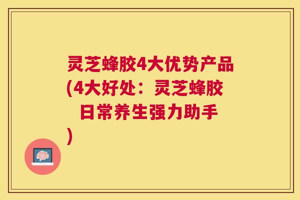 灵芝蜂胶4大优势产品(4大好处:灵芝蜂胶 日常养生强力助手) 灵芝蜂胶4大优势产品(4大好处:灵芝蜂胶 日常养生强力助手)