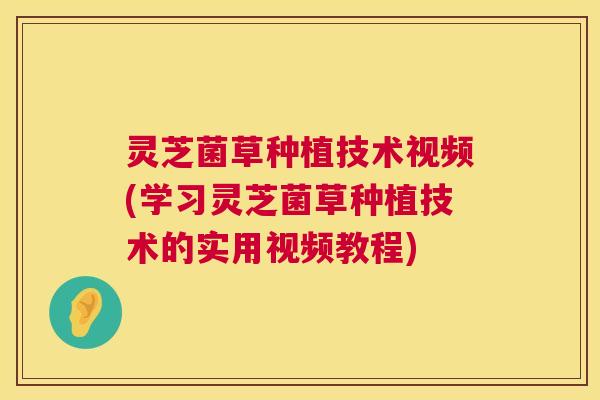 灵芝菌草种植技术视频(学习灵芝菌草种植技术的实用视频教程) 灵芝菌草种植技术视频(学习灵芝菌草种植技术的实用视频教程)