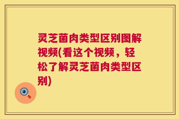 灵芝菌肉类型区别图解视频(看这个视频，轻松了解灵芝菌肉类型区别)