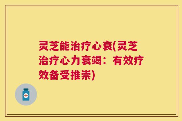 灵芝能心衰(灵芝心力衰竭:有效疗效备受推崇) 灵芝能心衰(灵芝心力衰竭:有效疗效备受推崇)