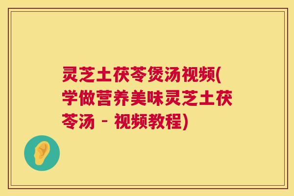 灵芝土茯苓煲汤视频(学做营养美味灵芝土茯苓汤 - 视频教程) 灵芝土茯苓煲汤视频(学做营养美味灵芝土茯苓汤 - 视频教程)