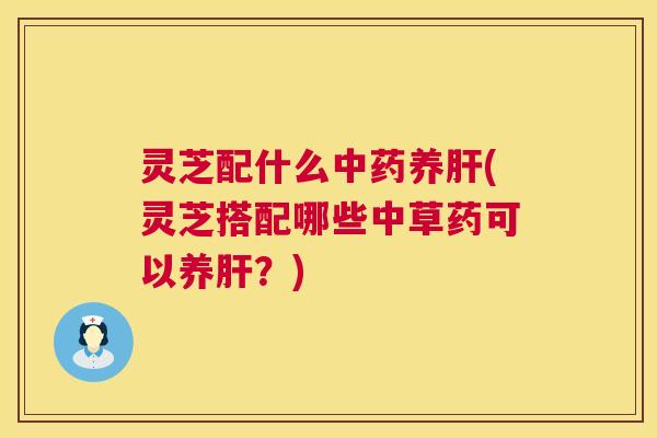灵芝配什么养(灵芝搭配哪些中草药可以养?) 灵芝配什么养(灵芝搭配哪些中草药可以养?)