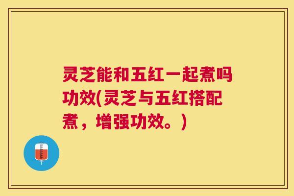 灵芝能和五红一起煮吗功效(灵芝与五红搭配煮,增强功效。) 灵芝能和五红一起煮吗功效(灵芝与五红搭配煮,增强功效。)