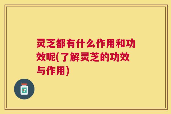 灵芝都有什么作用和功效呢(了解灵芝的功效与作用)