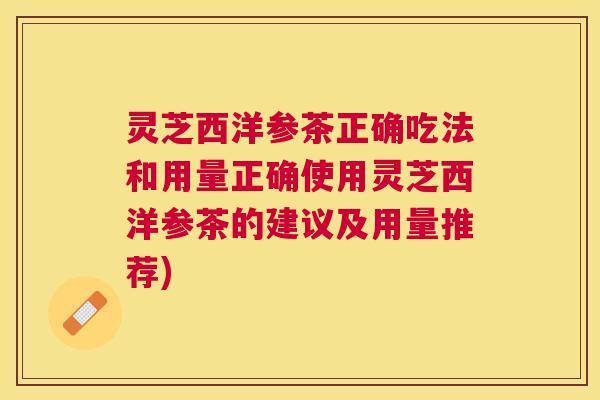 灵芝西洋参茶正确吃法和用量正确使用灵芝西洋参茶的建议及用量推荐) 灵芝西洋参茶正确吃法和用量正确使用灵芝西洋参茶的建议及用量推荐)