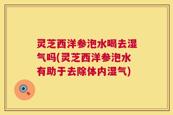 灵芝西洋参泡水喝去湿气吗(灵芝西洋参泡水有助于去除体内湿气) 灵芝西洋参泡水喝去湿气吗(灵芝西洋参泡水有助于去除体内湿气)