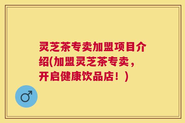 灵芝茶专卖加盟项目介绍(加盟灵芝茶专卖，开启健康饮品店！)