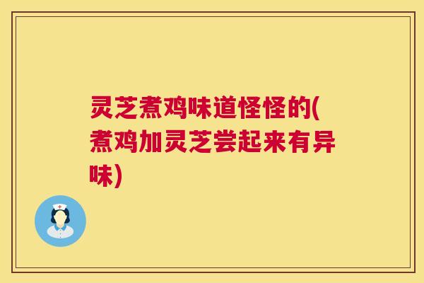 灵芝煮鸡味道怪怪的(煮鸡加灵芝尝起来有异味) 灵芝煮鸡味道怪怪的(煮鸡加灵芝尝起来有异味)