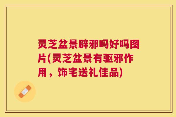 灵芝盆景辟邪吗好吗图片(灵芝盆景有驱邪作用,饰宅送礼佳品) 灵芝盆景辟邪吗好吗图片(灵芝盆景有驱邪作用,饰宅送礼佳品)