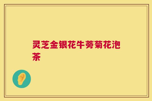 灵芝金银花牛蒡菊花泡茶 灵芝金银花牛蒡菊花泡茶