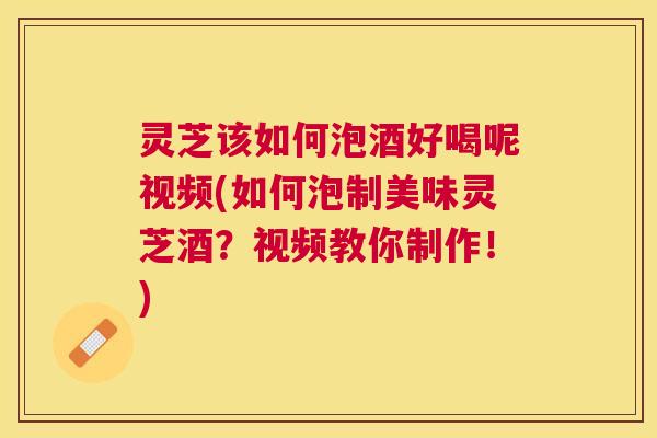 灵芝该如何泡酒好喝呢视频(如何泡制美味灵芝酒?视频教你制作!) 灵芝该如何泡酒好喝呢视频(如何泡制美味灵芝酒?视频教你制作!)