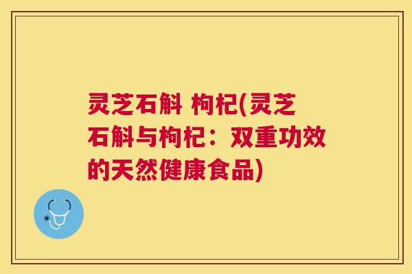 灵芝石斛 枸杞(灵芝石斛与枸杞：双重功效的天然健康食品)