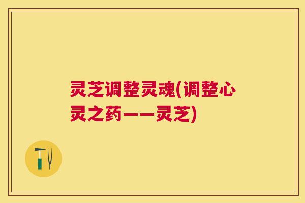 灵芝调整灵魂(调整心灵之药——灵芝)