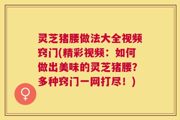灵芝猪腰做法大全视频窍门(精彩视频:如何做出美味的灵芝猪腰?多种窍门一网打尽!) 灵芝猪腰做法大全视频窍门(精彩视频:如何做出美味的灵芝猪腰?多种窍门一网打尽!)