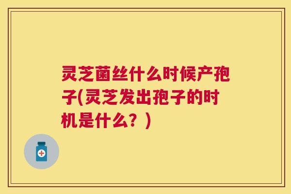 灵芝菌丝什么时候产孢子(灵芝发出孢子的时机是什么?) 灵芝菌丝什么时候产孢子(灵芝发出孢子的时机是什么?)