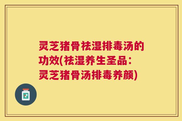 灵芝猪骨祛湿汤的功效(祛湿养生圣品：灵芝猪骨汤养颜)