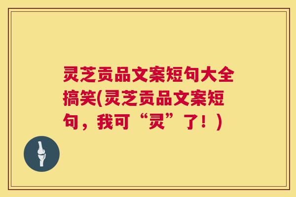 灵芝贡品文案短句大全搞笑(灵芝贡品文案短句,我可“灵”了!) 灵芝贡品文案短句大全搞笑(灵芝贡品文案短句,我可“灵”了!)