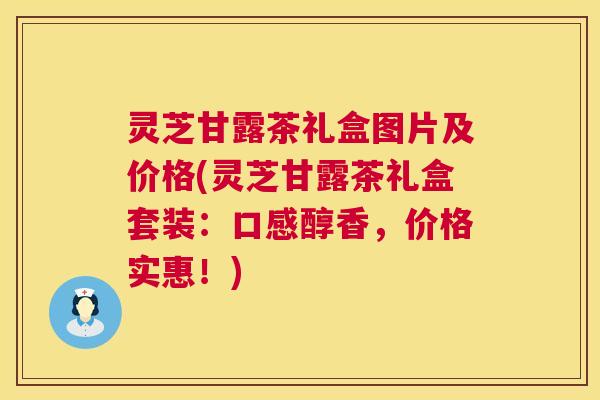 灵芝甘露茶礼盒图片及价格(灵芝甘露茶礼盒套装:口感醇香,价格实惠!) 灵芝甘露茶礼盒图片及价格(灵芝甘露茶礼盒套装:口感醇香,价格实惠!)