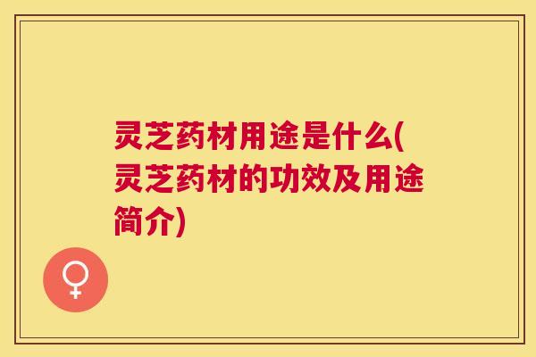 灵芝药材用途是什么(灵芝药材的功效及用途简介) 灵芝药材用途是什么(灵芝药材的功效及用途简介)