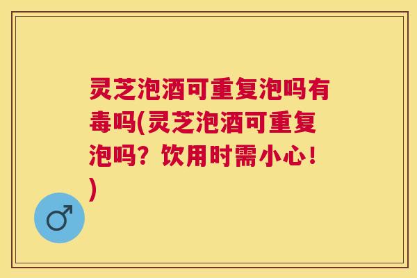灵芝泡酒可重复泡吗有毒吗(灵芝泡酒可重复泡吗?饮用时需小心!) 灵芝泡酒可重复泡吗有毒吗(灵芝泡酒可重复泡吗?饮用时需小心!)