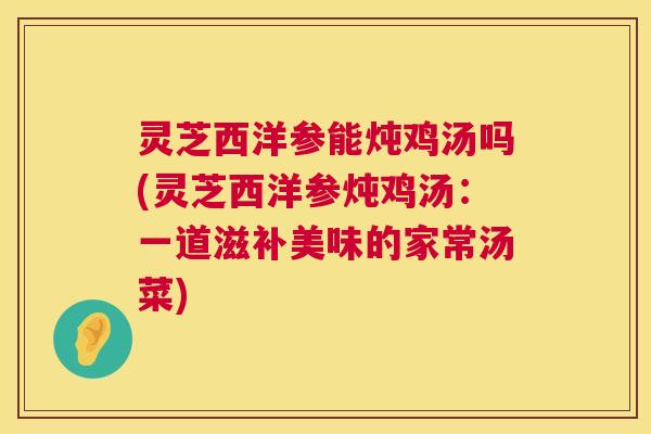 灵芝西洋参能炖鸡汤吗(灵芝西洋参炖鸡汤:一道滋补美味的家常汤菜) 灵芝西洋参能炖鸡汤吗(灵芝西洋参炖鸡汤:一道滋补美味的家常汤菜)