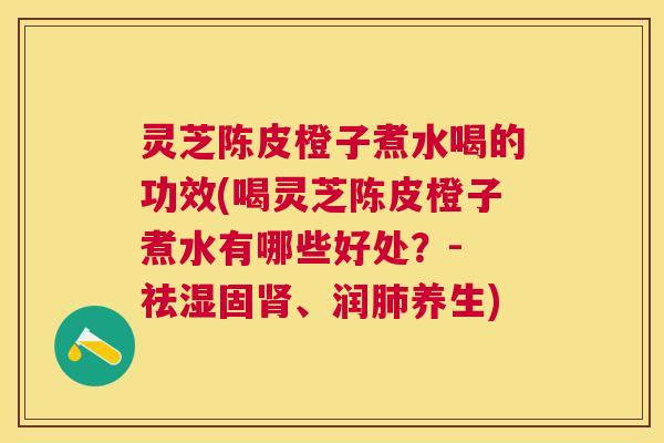 灵芝陈皮橙子煮水喝的功效(喝灵芝陈皮橙子煮水有哪些好处?- 祛湿固、润养生) 灵芝陈皮橙子煮水喝的功效(喝灵芝陈皮橙子煮水有哪些好处?- 祛湿固、润养生)