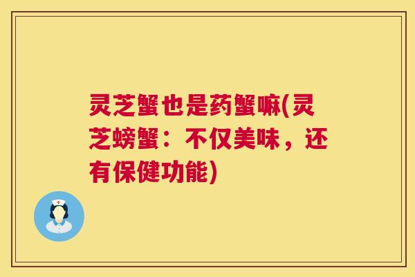 灵芝蟹也是药蟹嘛(灵芝螃蟹:不仅美味,还有保健功能) 灵芝蟹也是药蟹嘛(灵芝螃蟹:不仅美味,还有保健功能)