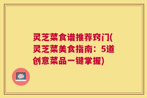 灵芝菜食谱推荐窍门(灵芝菜美食指南：5道创意菜品一键掌握)