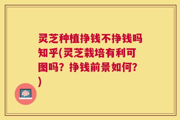 灵芝种植挣钱不挣钱吗知乎(灵芝栽培有利可图吗？挣钱前景如何？)