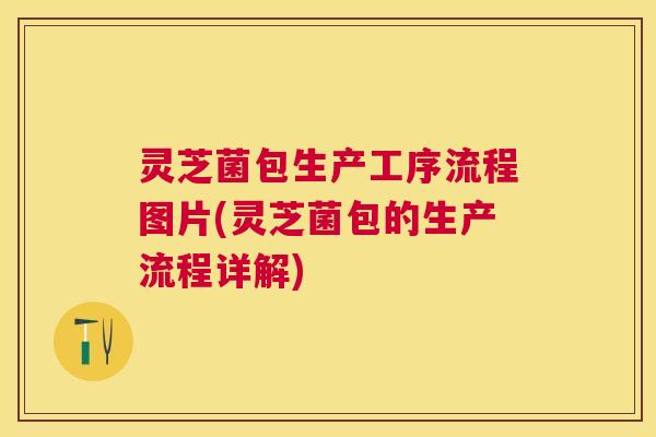 灵芝菌包生产工序流程图片(灵芝菌包的生产流程详解)