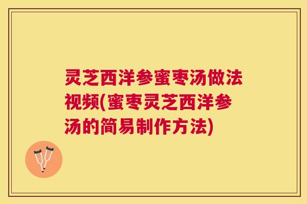 灵芝西洋参蜜枣汤做法视频(蜜枣灵芝西洋参汤的简易制作方法)