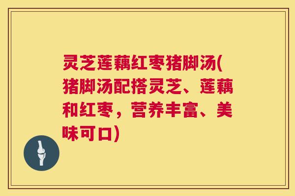 灵芝莲藕红枣猪脚汤(猪脚汤配搭灵芝、莲藕和红枣，营养丰富、美味可口)
