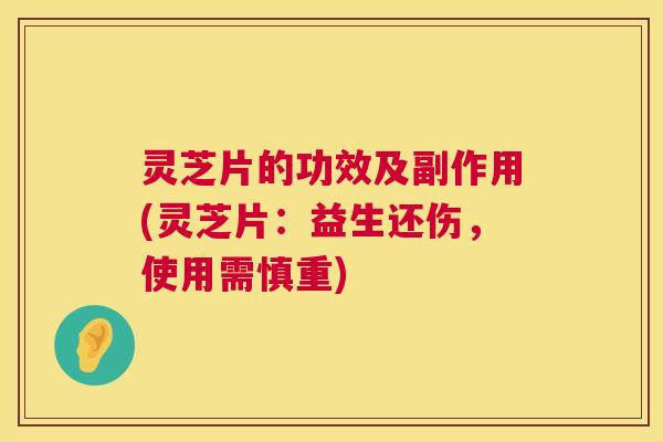 灵芝片的功效及副作用(灵芝片:益生还伤,使用需慎重) 灵芝片的功效及副作用(灵芝片:益生还伤,使用需慎重)
