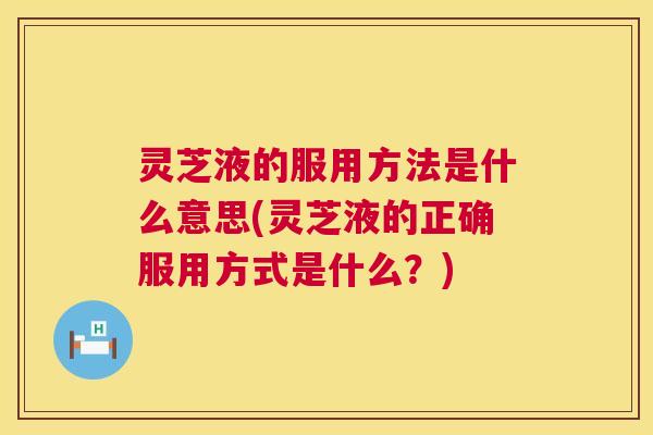 灵芝液的服用方法是什么意思(灵芝液的正确服用方式是什么?) 灵芝液的服用方法是什么意思(灵芝液的正确服用方式是什么?)