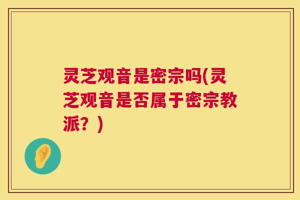 灵芝观音是密宗吗(灵芝观音是否属于密宗教派？)