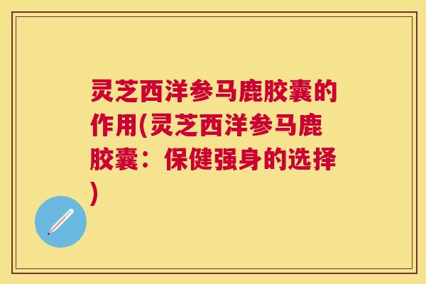 灵芝西洋参马鹿胶囊的作用(灵芝西洋参马鹿胶囊：保健强身的选择)