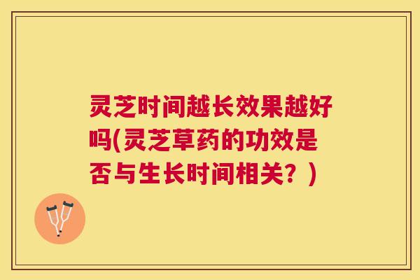 灵芝时间越长效果越好吗(灵芝草药的功效是否与生长时间相关?) 灵芝时间越长效果越好吗(灵芝草药的功效是否与生长时间相关?)