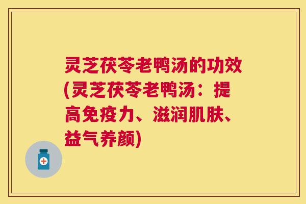 灵芝茯苓老鸭汤的功效(灵芝茯苓老鸭汤：提高免疫力、滋润、益气养颜)