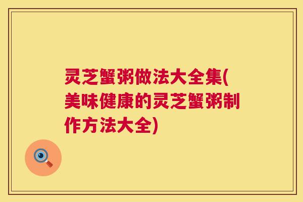 灵芝蟹粥做法大全集(美味健康的灵芝蟹粥制作方法大全)