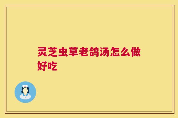 灵芝虫草老鸽汤怎么做好吃