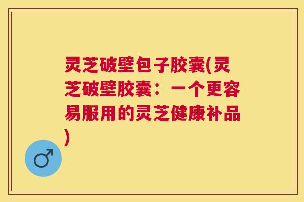 灵芝破壁包子胶囊(灵芝破壁胶囊:一个更容易服用的灵芝健康补品) 灵芝破壁包子胶囊(灵芝破壁胶囊:一个更容易服用的灵芝健康补品)