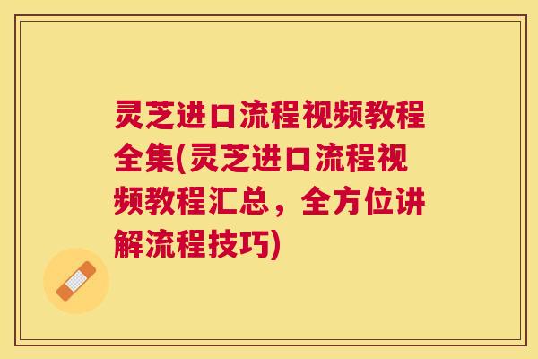 灵芝进口流程视频教程全集(灵芝进口流程视频教程汇总，全方位讲解流程技巧)