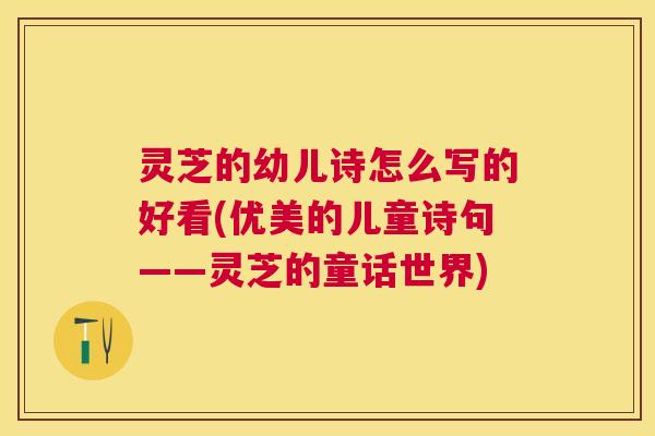灵芝的幼儿诗怎么写的好看(优美的儿童诗句——灵芝的童话世界) 灵芝的幼儿诗怎么写的好看(优美的儿童诗句——灵芝的童话世界)